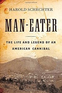 Man-Eater: The Life and Legend of an American Cannibal by Harold Schechter