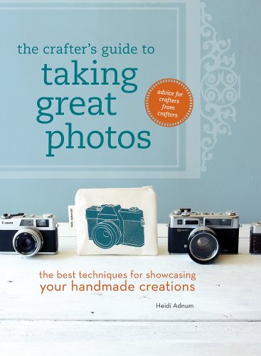 The Crafter's Guide to Taking Great Photos: The Best Techniques for Showcasing Your Handmade Creations by Heidi Adnum