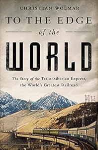 To the Edge of the World: The Story of the Trans-Siberian Express, the World’s Greatest Railroad by Christian Wolmar