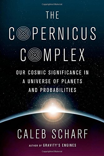 The Copernicus Complex: Our Cosmic Significance in a Universe of Planets and Probabilities by Caleb Scharf