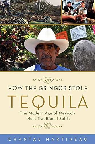 How the Gringos Stole Tequila: The Modern Age of Mexico's Most Traditional Spirit by Chantal Martineau