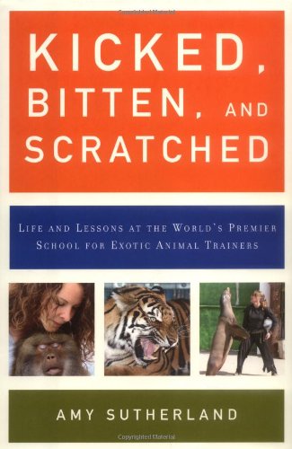Kicked, Bitten, and Scratched: Life and Lessons at the World's Premier School for Exotic Animal Trainers by Amy Sutherland