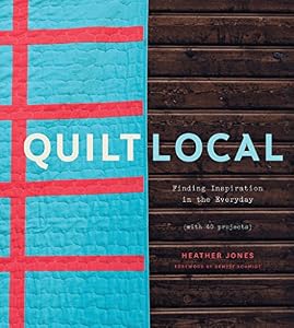 Quilt Local: Finding Inspiration in the Everyday by Heather Jones
