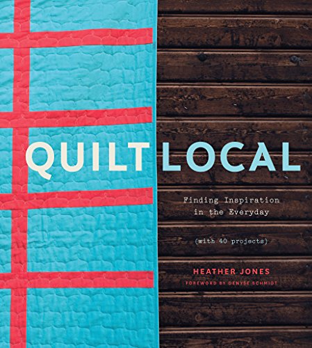 Quilt Local: Finding Inspiration in the Everyday by Heather Jones