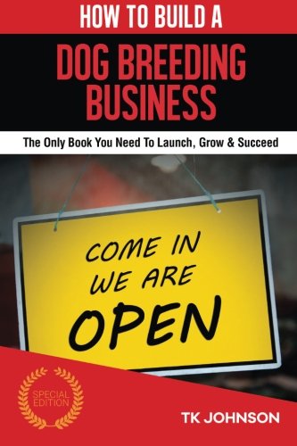 How To Build A Dog Breeding Business (Special Edition): The Only Book You Need To Launch, Grow & Succeed