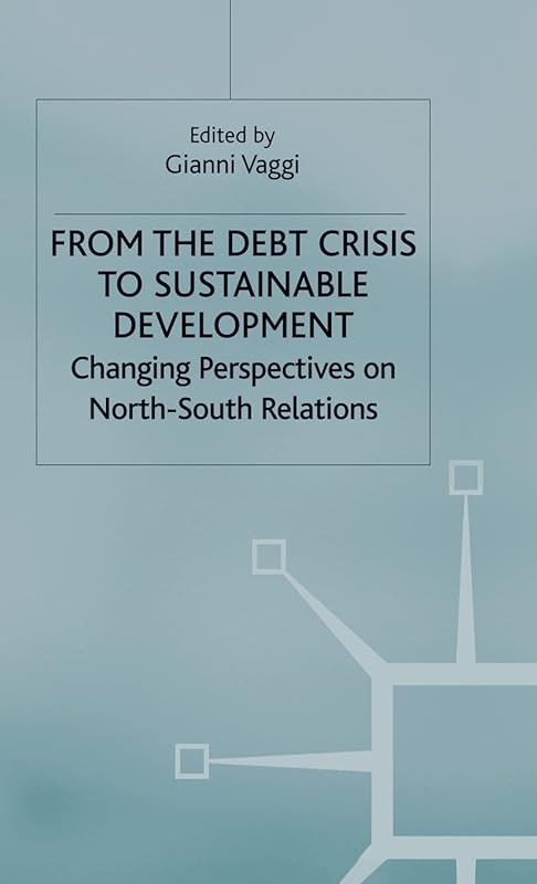 From the Debt Crisis to Sustainable Development: Changing Perspectives on North-South Relationships by G. Vaggi