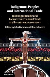 Indigenous Peoples and International Trade: Building Equitable and Inclusive International Trade and Investment Agreements by John Borrows