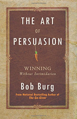 The Art of Persuasion: Winning Without Intimidation by Bob Burg
