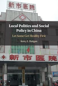 Local Politics and Social Policy in China: Let Some Get Healthy First by Kerry E. Ratigan