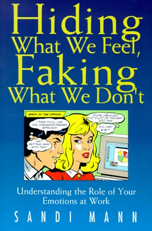 Hiding What We Feel, Faking What We Don't: Understanding the Role of Your Emotions at Work by Sandi Mann