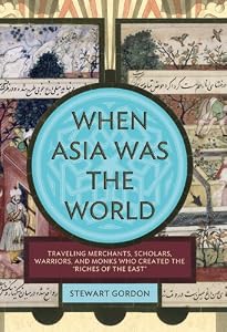 When Asia Was the World: Traveling Merchants, Scholars, Warriors, and Monks Who Created the "Riches of the "East"