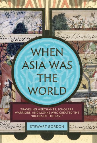 When Asia Was the World: Traveling Merchants, Scholars, Warriors, and Monks Who Created the "Riches of the "East" by Stewart Gordon