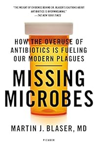 Missing Microbes: How the Overuse of Antibiotics Is Fueling Our Modern Plagues by Martin J. Blaser