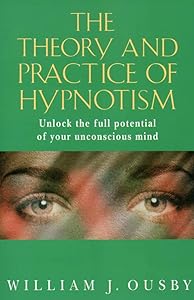 The Theory and Practice of Hypnotism: How to Liberate and Use the Full Potential of the Unconscious Mind by William J. Ousby