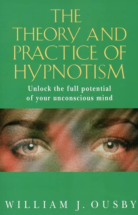 The Theory and Practice of Hypnotism: How to Liberate and Use the Full Potential of the Unconscious Mind by William J. Ousby