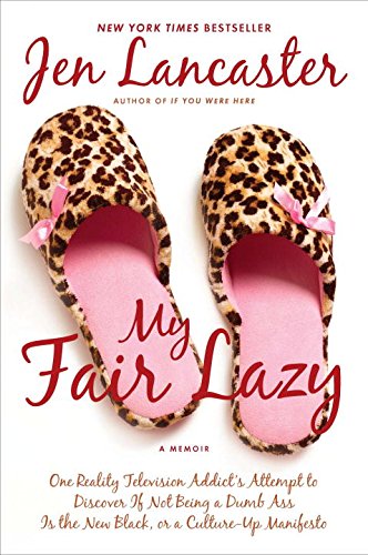 My Fair Lazy: One Reality Television Addict's Attempt to Discover If Not Being A Dumb Ass Is t he New Black; Or, A Culture-Up Manifesto by Jen Lancaster