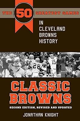 Classic Browns: The 50 Greatest Games in Cleveland Browns History Second Edition, Revised and Updated