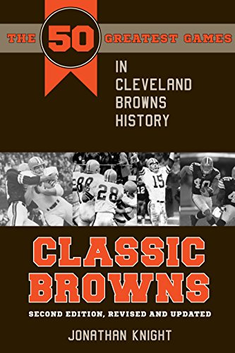 Classic Browns: The 50 Greatest Games in Cleveland Browns History Second Edition, Revised and Updated by Jonathan Knight