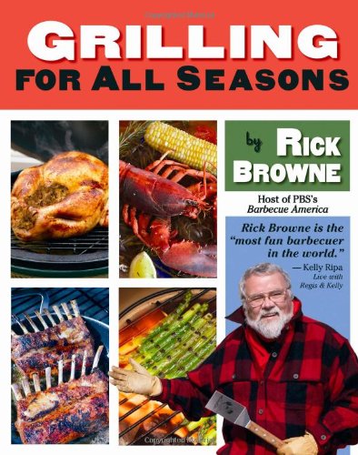 Grilling for All Seasons: 95+ Recipes to Fire Up Year-Round Grilling by Rick Browne