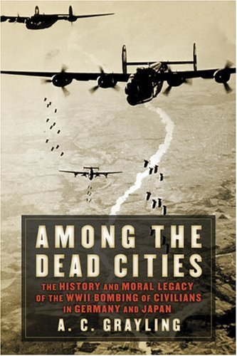 Among the Dead Cities: The History and Moral Legacy of the WWII Bombing of Civilians in Germany and Japan by A. C. Grayling
