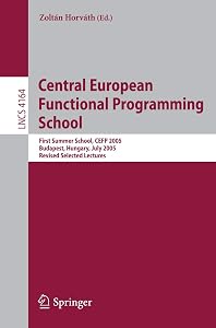 Central European Functional Programming School: First Central European Summer School, CEFP 2005, Budapest, Hungary, July 4-15, 2005, Revised Selected Lectures (Lecture Notes in Computer Science, 4164) by Zoltán Horváth