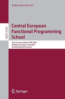 Central European Functional Programming School: First Central European Summer School, CEFP 2005, Budapest, Hungary, July 4-15, 2005, Revised Selected Lectures (Lecture Notes in Computer Science, 4164)