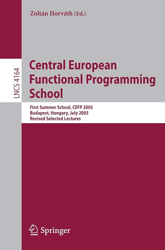 Central European Functional Programming School: First Central European Summer School, CEFP 2005, Budapest, Hungary, July 4-15, 2005, Revised Selected Lectures (Lecture Notes in Computer Science, 4164) by Zoltán Horváth