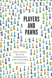 Players and Pawns: How Chess Builds Community and Culture by Gary Alan Fine