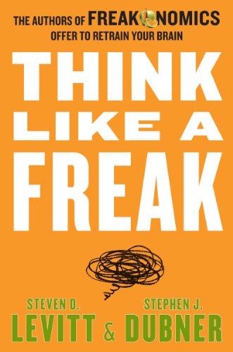 Think Like a Freak: The Authors of Freakonomics Offer to Retrain Your Brain by Steven D. Levitt