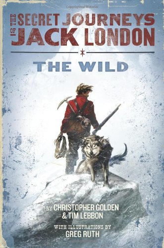 The Secret Journeys of Jack London, Book One: The Wild by Christopher Golden