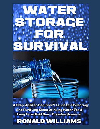 Water Storage For Survival: A Step-By-Step Beginner's Guide On Collecting and Purifying Clean Drinking Water For A Long Term Grid Down Disaster Scenario by Ronald Williams