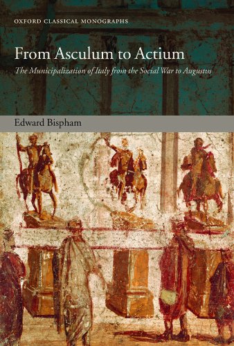 From Asculum to Actium: The Municipalization of Italy from the Social War to Augustus (Oxford Classical Monographs) by Edward Bispham
