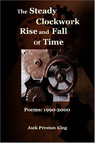 The Steady Clockwork Rise and Fall of Time: Poems 1990-2000 by Jack Preston King