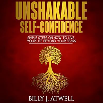 Unshakable Self-Confidence: Simple Steps on How to Live Your Life Beyond Your Fears