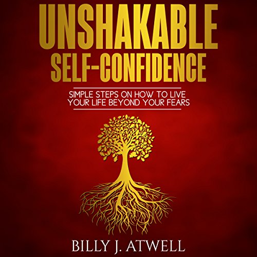 Unshakable Self-Confidence: Simple Steps on How to Live Your Life Beyond Your Fears by Billy J. Atwell