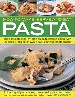 How to Make, Serve and Eat Pasta: The Complete Step-by-Step Guide to Making Pasta, with 40 Classic Recipes