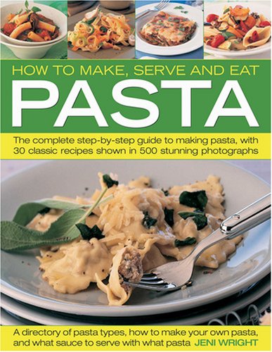 How to Make, Serve and Eat Pasta: The Complete Step-by-Step Guide to Making Pasta, with 40 Classic Recipes by Jeni Wright