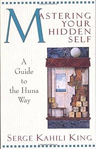Mastering Your Hidden Self: A Guide to the Huna Way by Serge Kahili King