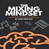 The Mixing Mindset: The Step-By-Step Formula For Creating Professional Rock Mixes From Your Home Studio