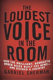 The Loudest Voice in the Room: How the Brilliant, Bombastic Roger Ailes Built Fox News--and Divided a Country
