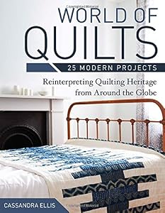 World of Quilts - 25 Modern Projects: Reinterpreting Quilting Heritage from Around the Globe by Cassandra Ellis
