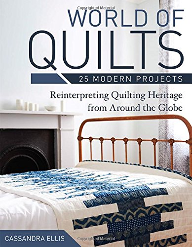 World of Quilts - 25 Modern Projects: Reinterpreting Quilting Heritage from Around the Globe by Cassandra Ellis