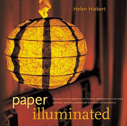 Paper Illuminated: 15 Projects for Making Handcrafted Luminaria, Lanterns, Screens, Lamp Shades and Window Treatments by Helen Hiebert