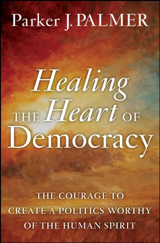 Healing the Heart of Democracy: The Courage to Create a Politics Worthy of the Human Spirit Healing the Heart of Democracy: The Courage to Create a Politics Worthy of the Human Spirit