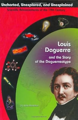 Louis Daguerre and the Story of the Daguerreotype (Uncharted, Unexplored, and Unexplained)