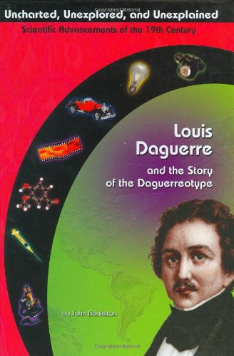 Louis Daguerre and the Story of the Daguerreotype (Uncharted, Unexplored, and Unexplained) by John Bankston