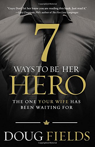 7 Ways to Be Her Hero: The One Your Wife Has Been Waiting For by Doug Fields