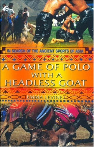 Game of Polo with a Headless Goat: And Other Bizarre Sports Discovered Across Asia by Emma Levine