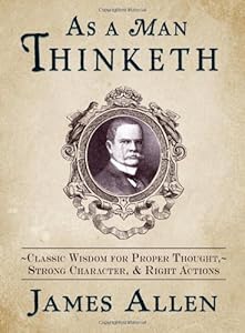 As a Man Thinketh: Classic Wisdom for Proper Thought, Strong Character, &amp; Right Actions