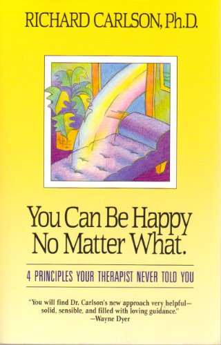 You Can Be Happy No Matter What : Four Principles Your Therapist Never Told You by Richard Carlson